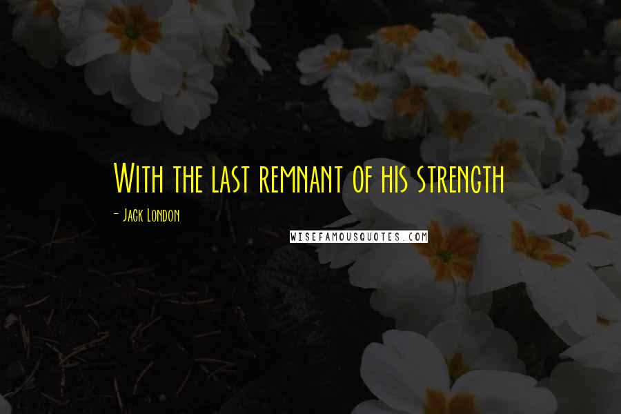 Jack London Quotes: With the last remnant of his strength
