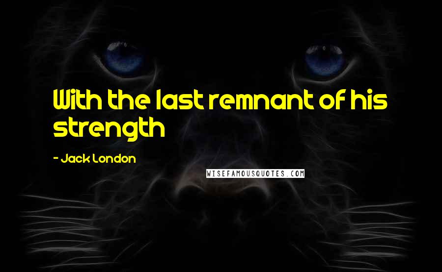 Jack London Quotes: With the last remnant of his strength