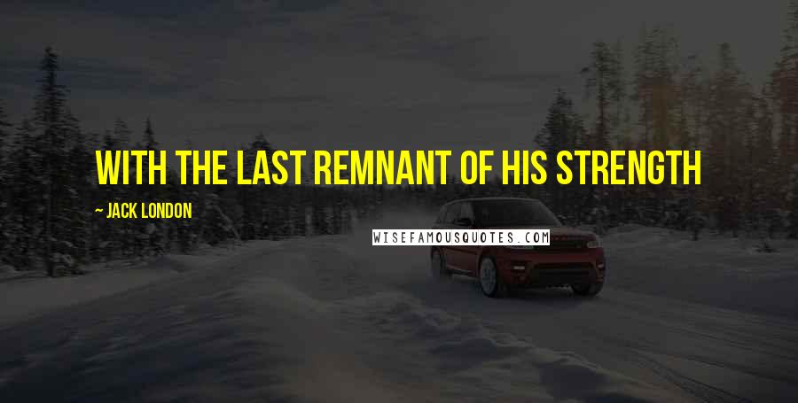 Jack London Quotes: With the last remnant of his strength