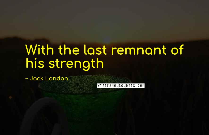 Jack London Quotes: With the last remnant of his strength