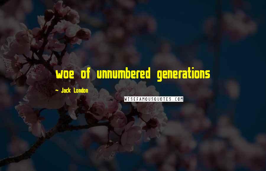Jack London Quotes: woe of unnumbered generations