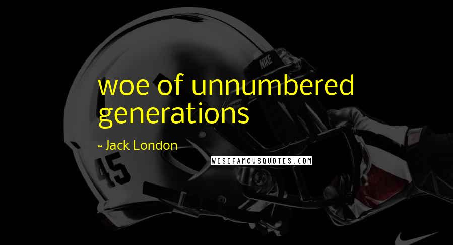 Jack London Quotes: woe of unnumbered generations