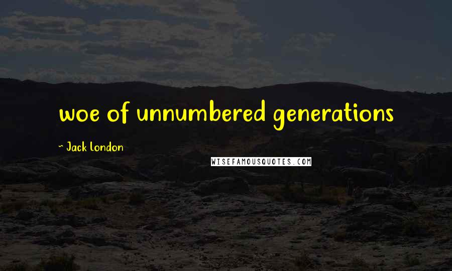 Jack London Quotes: woe of unnumbered generations