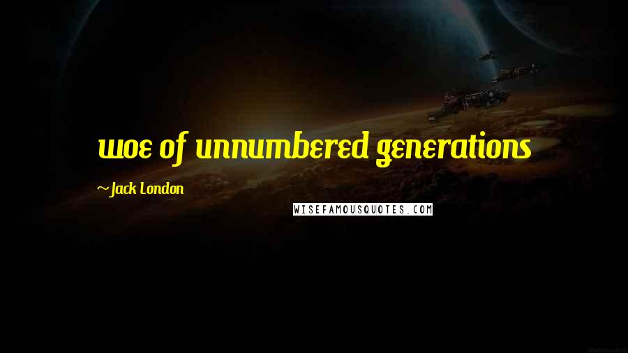 Jack London Quotes: woe of unnumbered generations