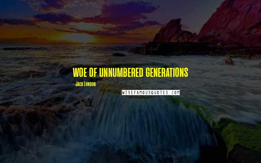 Jack London Quotes: woe of unnumbered generations