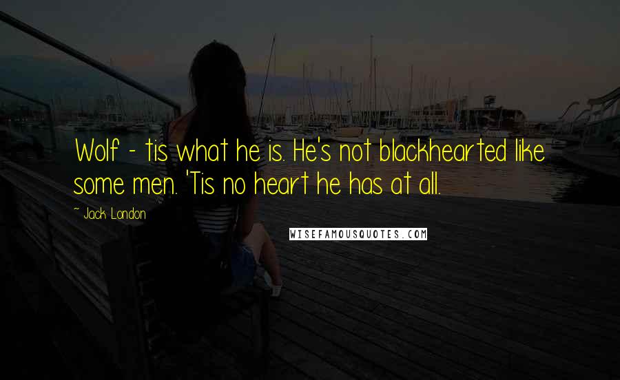 Jack London Quotes: Wolf - tis what he is. He's not blackhearted like some men. 'Tis no heart he has at all.