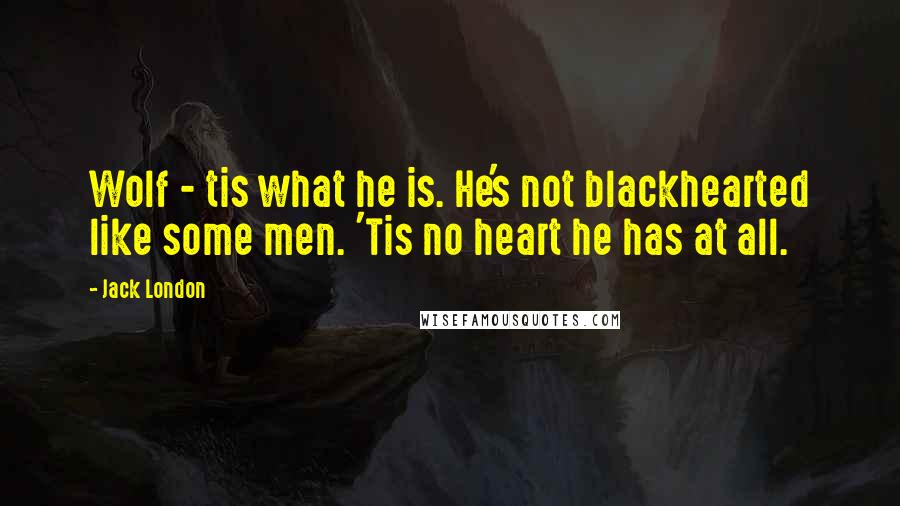 Jack London Quotes: Wolf - tis what he is. He's not blackhearted like some men. 'Tis no heart he has at all.