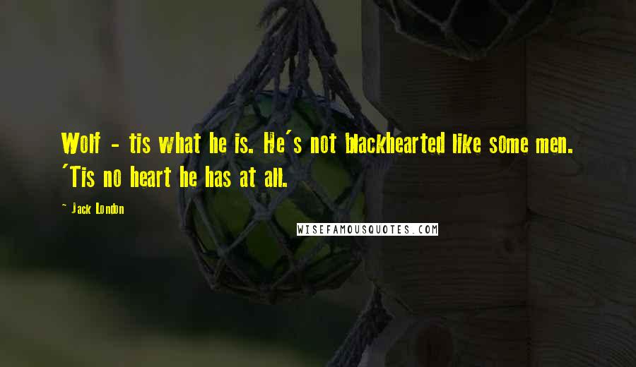 Jack London Quotes: Wolf - tis what he is. He's not blackhearted like some men. 'Tis no heart he has at all.
