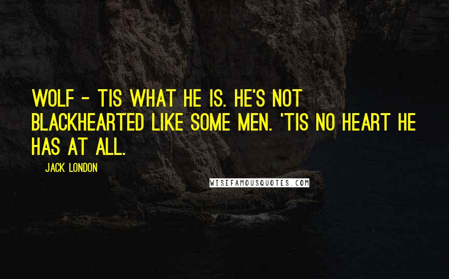 Jack London Quotes: Wolf - tis what he is. He's not blackhearted like some men. 'Tis no heart he has at all.