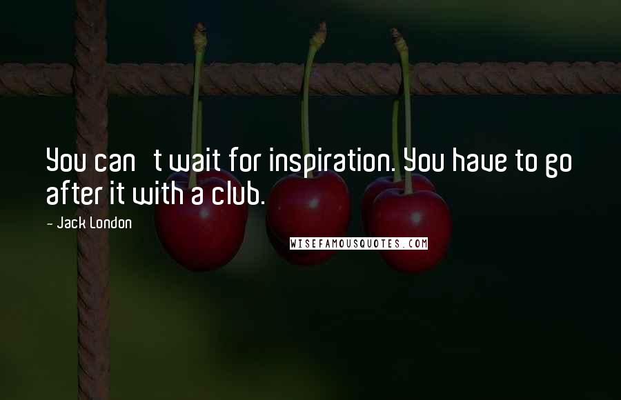 Jack London Quotes: You can't wait for inspiration. You have to go after it with a club.