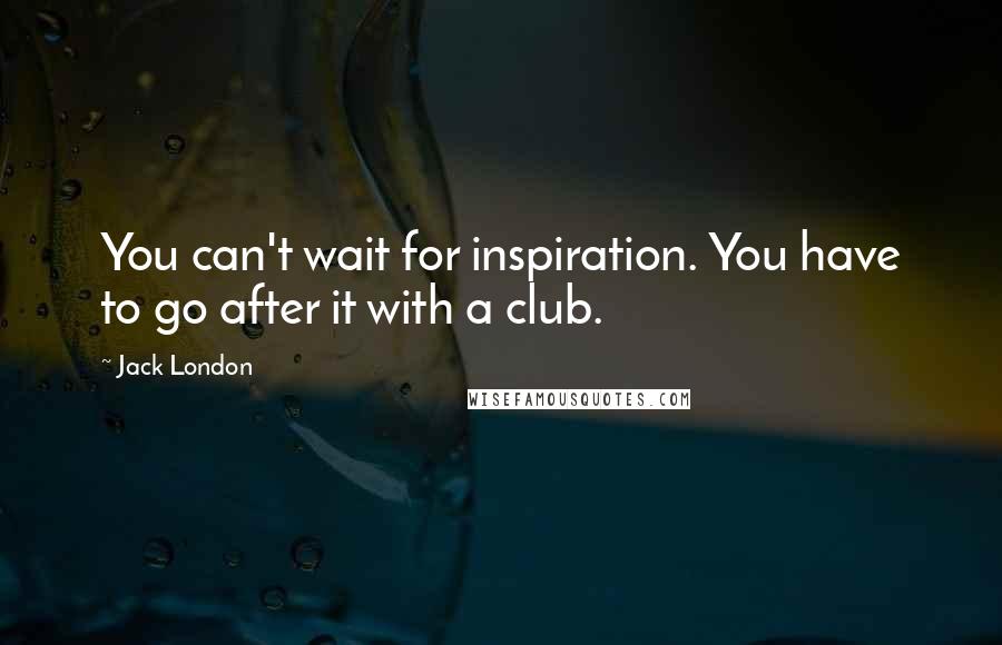 Jack London Quotes: You can't wait for inspiration. You have to go after it with a club.