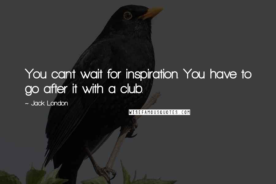 Jack London Quotes: You can't wait for inspiration. You have to go after it with a club.