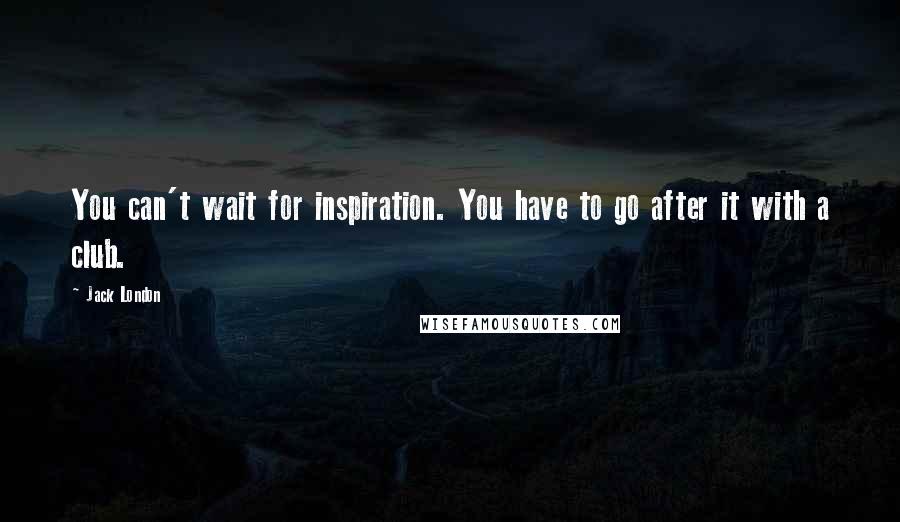 Jack London Quotes: You can't wait for inspiration. You have to go after it with a club.