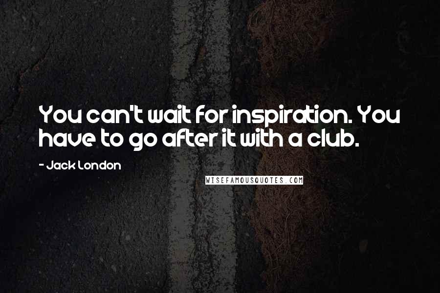 Jack London Quotes: You can't wait for inspiration. You have to go after it with a club.