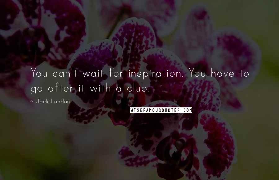 Jack London Quotes: You can't wait for inspiration. You have to go after it with a club.