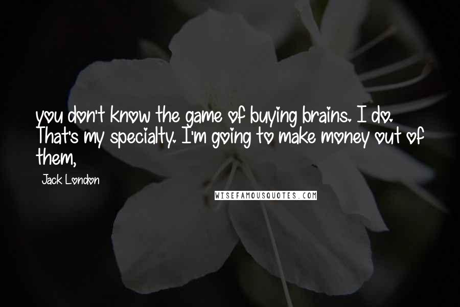 Jack London Quotes: you don't know the game of buying brains. I do. That's my specialty. I'm going to make money out of them,