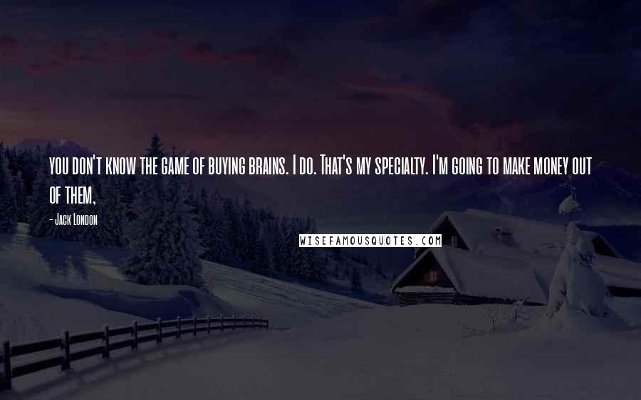 Jack London Quotes: you don't know the game of buying brains. I do. That's my specialty. I'm going to make money out of them,