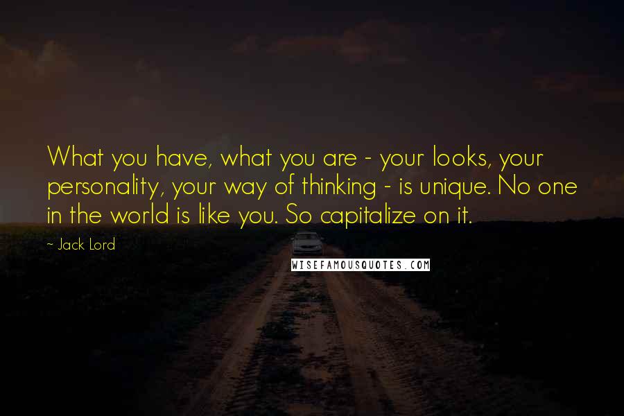 Jack Lord Quotes: What you have, what you are - your looks, your personality, your way of thinking - is unique. No one in the world is like you. So capitalize on it.