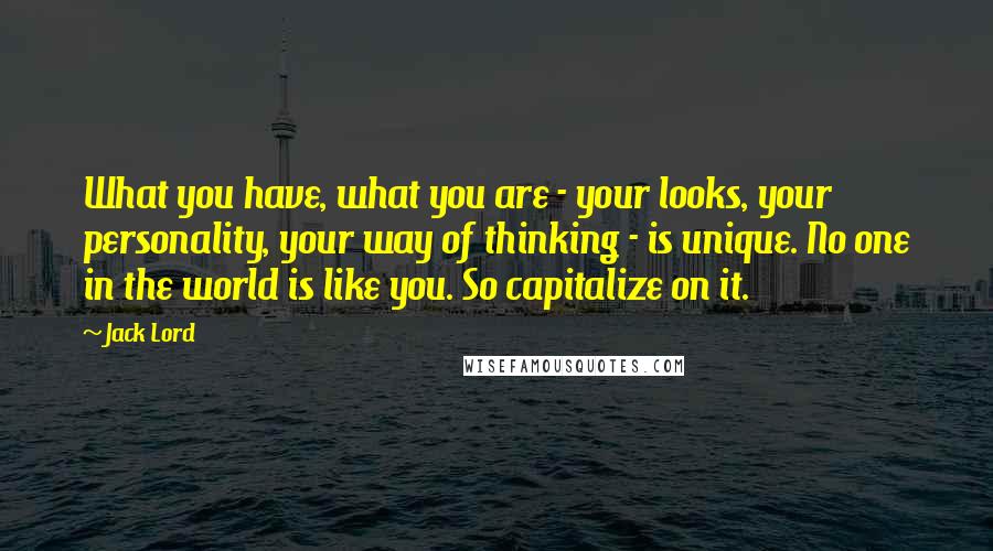 Jack Lord Quotes: What you have, what you are - your looks, your personality, your way of thinking - is unique. No one in the world is like you. So capitalize on it.