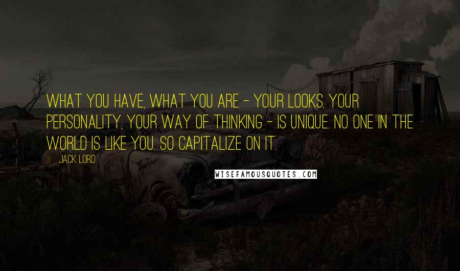 Jack Lord Quotes: What you have, what you are - your looks, your personality, your way of thinking - is unique. No one in the world is like you. So capitalize on it.