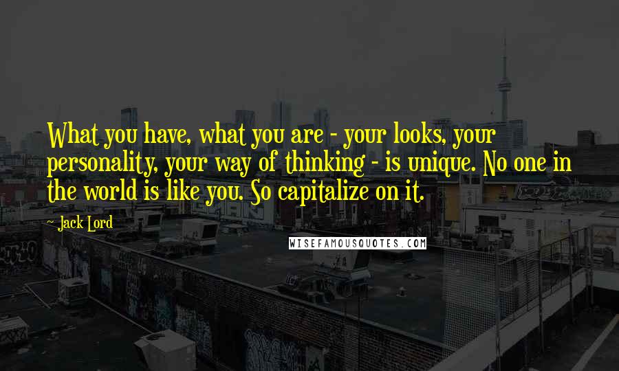 Jack Lord Quotes: What you have, what you are - your looks, your personality, your way of thinking - is unique. No one in the world is like you. So capitalize on it.