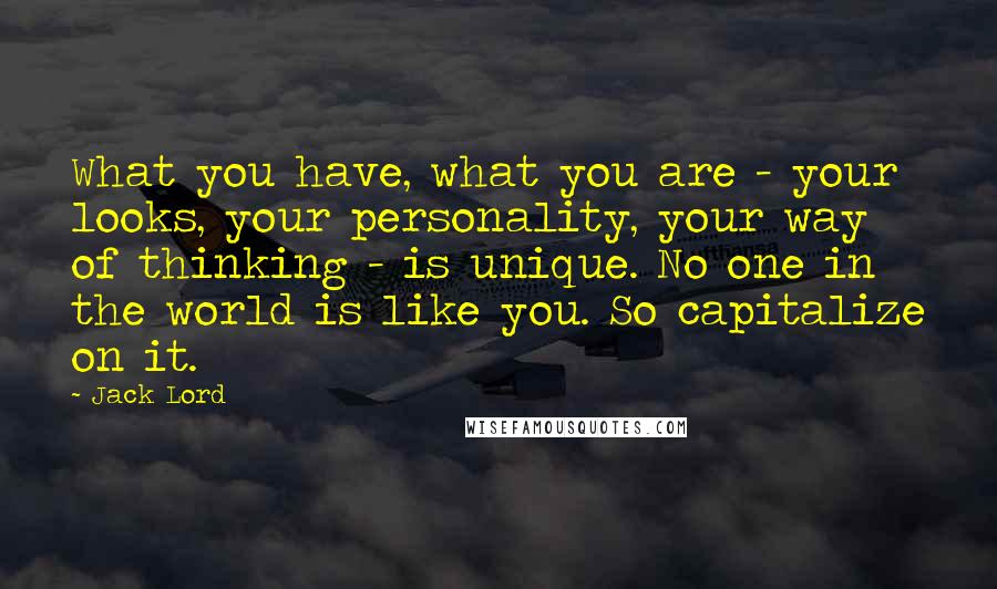 Jack Lord Quotes: What you have, what you are - your looks, your personality, your way of thinking - is unique. No one in the world is like you. So capitalize on it.