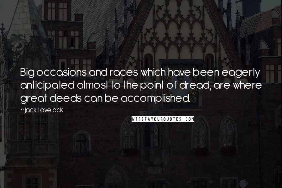 Jack Lovelock Quotes: Big occasions and races which have been eagerly anticipated almost to the point of dread, are where great deeds can be accomplished.