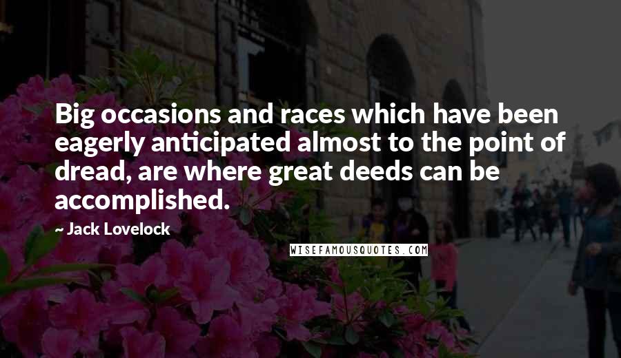 Jack Lovelock Quotes: Big occasions and races which have been eagerly anticipated almost to the point of dread, are where great deeds can be accomplished.