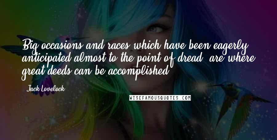 Jack Lovelock Quotes: Big occasions and races which have been eagerly anticipated almost to the point of dread, are where great deeds can be accomplished.