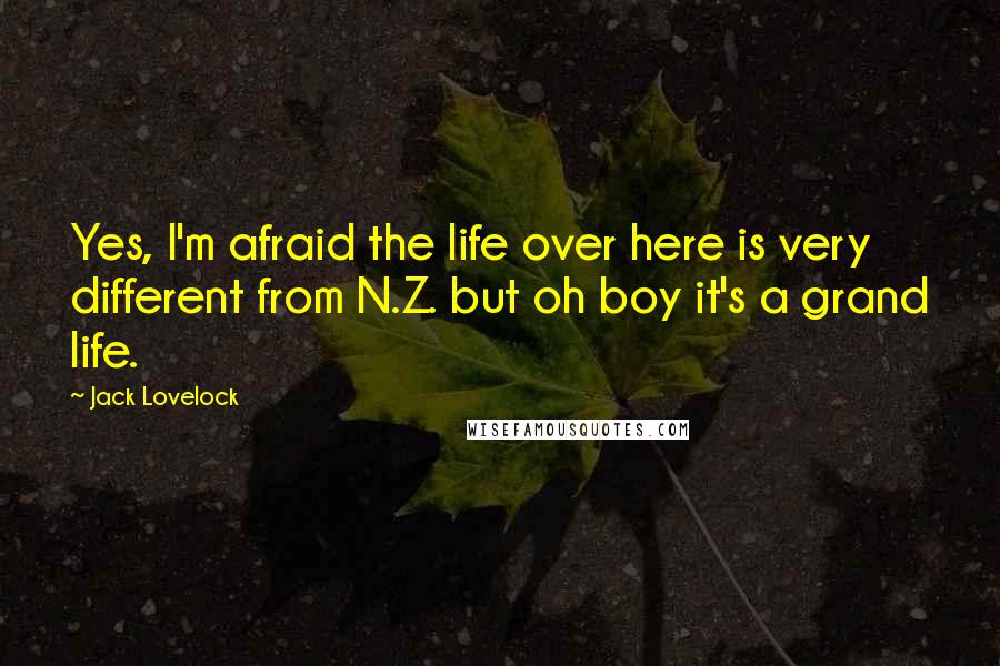 Jack Lovelock Quotes: Yes, I'm afraid the life over here is very different from N.Z. but oh boy it's a grand life.
