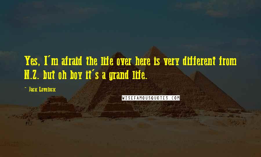 Jack Lovelock Quotes: Yes, I'm afraid the life over here is very different from N.Z. but oh boy it's a grand life.