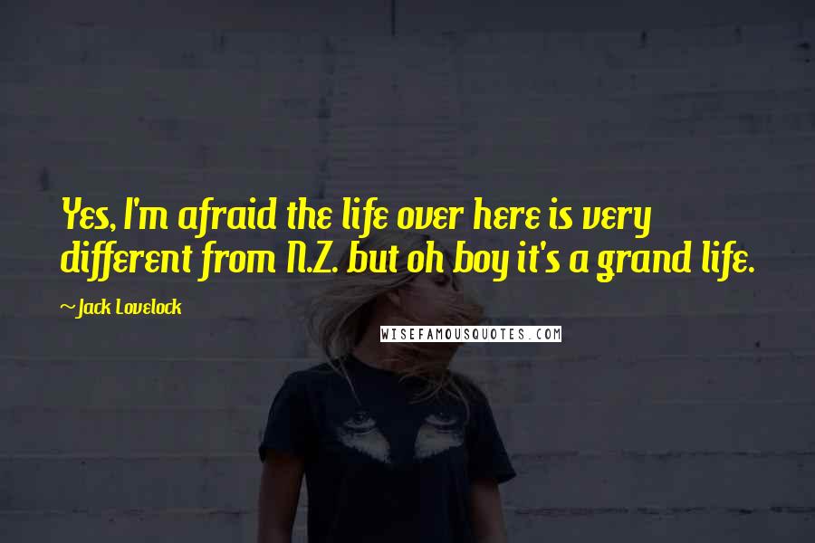 Jack Lovelock Quotes: Yes, I'm afraid the life over here is very different from N.Z. but oh boy it's a grand life.