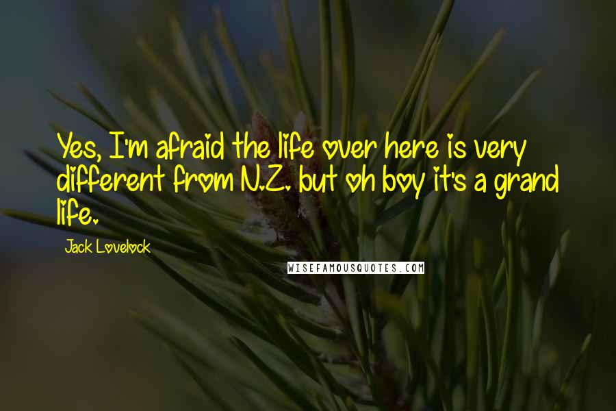 Jack Lovelock Quotes: Yes, I'm afraid the life over here is very different from N.Z. but oh boy it's a grand life.