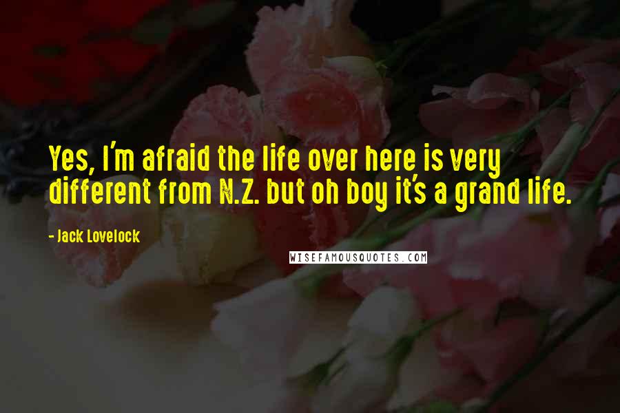 Jack Lovelock Quotes: Yes, I'm afraid the life over here is very different from N.Z. but oh boy it's a grand life.