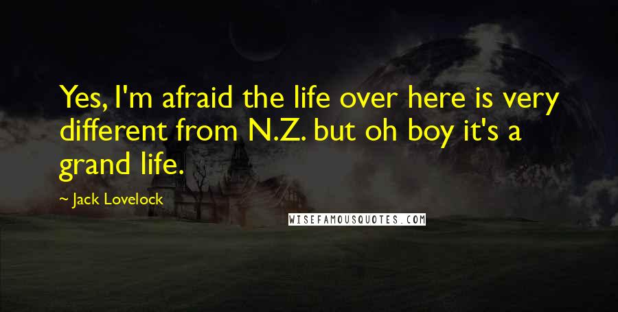 Jack Lovelock Quotes: Yes, I'm afraid the life over here is very different from N.Z. but oh boy it's a grand life.