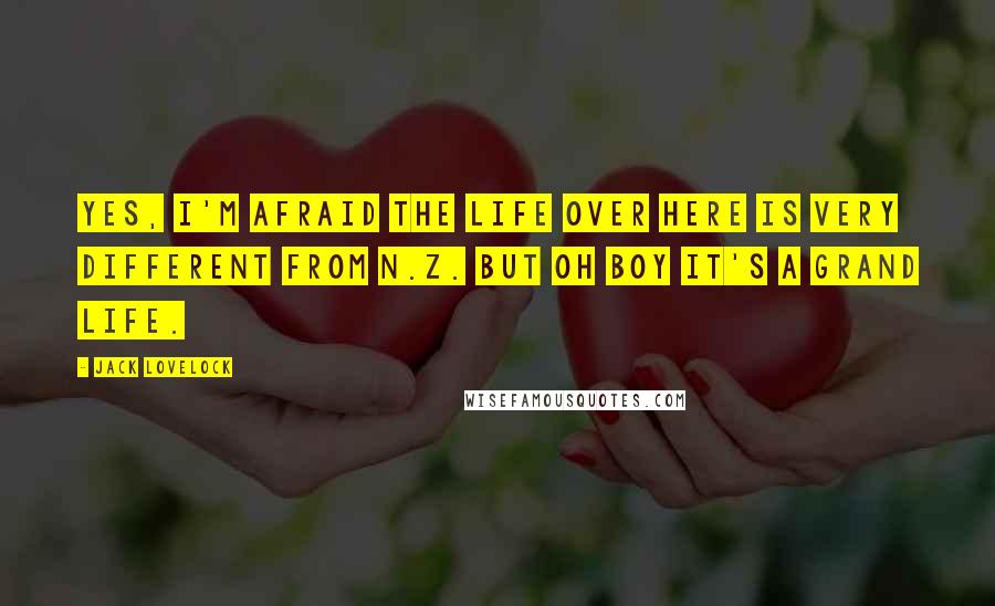 Jack Lovelock Quotes: Yes, I'm afraid the life over here is very different from N.Z. but oh boy it's a grand life.