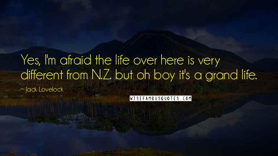 Jack Lovelock Quotes: Yes, I'm afraid the life over here is very different from N.Z. but oh boy it's a grand life.