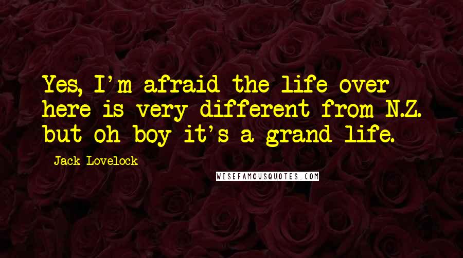 Jack Lovelock Quotes: Yes, I'm afraid the life over here is very different from N.Z. but oh boy it's a grand life.