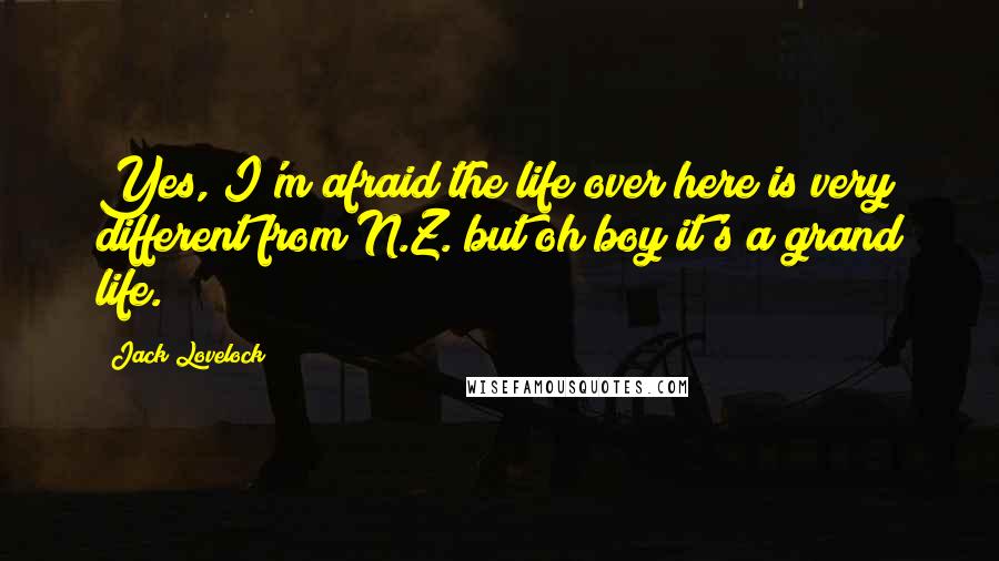 Jack Lovelock Quotes: Yes, I'm afraid the life over here is very different from N.Z. but oh boy it's a grand life.