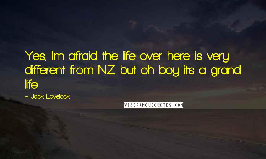 Jack Lovelock Quotes: Yes, I'm afraid the life over here is very different from N.Z. but oh boy it's a grand life.
