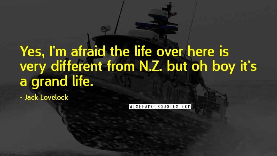 Jack Lovelock Quotes: Yes, I'm afraid the life over here is very different from N.Z. but oh boy it's a grand life.