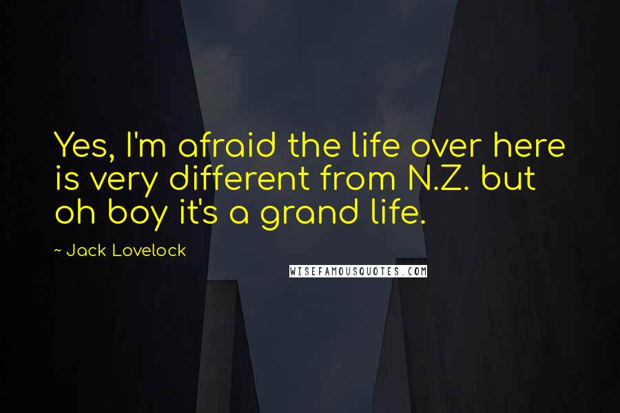 Jack Lovelock Quotes: Yes, I'm afraid the life over here is very different from N.Z. but oh boy it's a grand life.