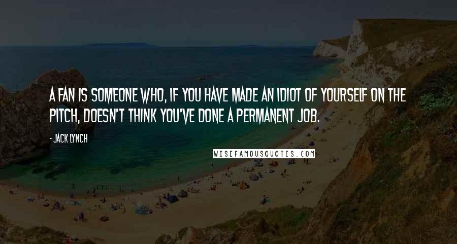 Jack Lynch Quotes: A fan is someone who, if you have made an idiot of yourself on the pitch, doesn't think you've done a permanent job.