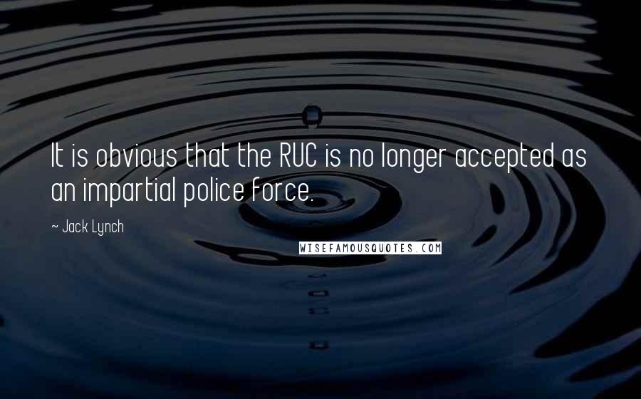 Jack Lynch Quotes: It is obvious that the RUC is no longer accepted as an impartial police force.