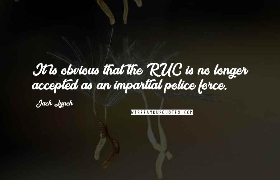 Jack Lynch Quotes: It is obvious that the RUC is no longer accepted as an impartial police force.