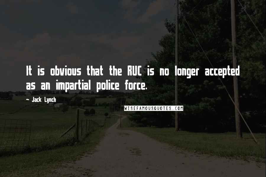 Jack Lynch Quotes: It is obvious that the RUC is no longer accepted as an impartial police force.