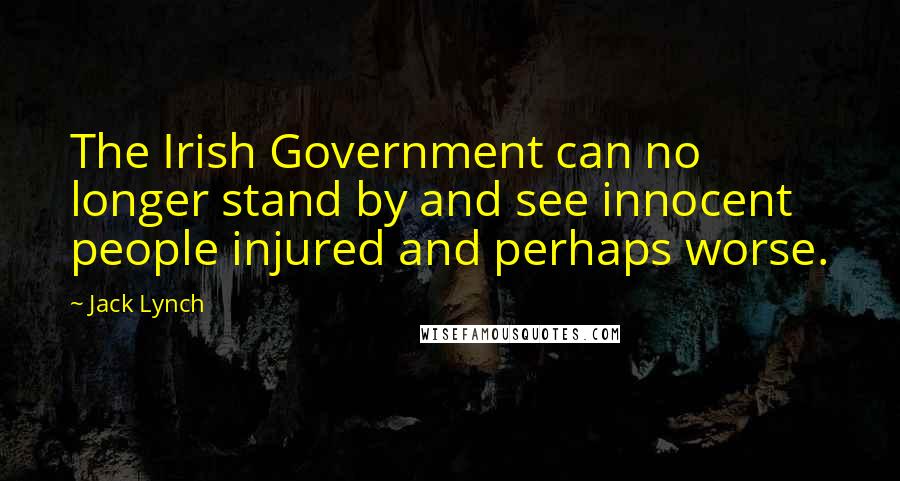 Jack Lynch Quotes: The Irish Government can no longer stand by and see innocent people injured and perhaps worse.