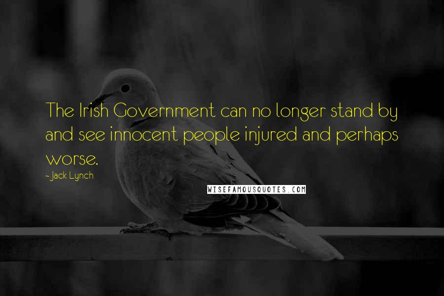 Jack Lynch Quotes: The Irish Government can no longer stand by and see innocent people injured and perhaps worse.