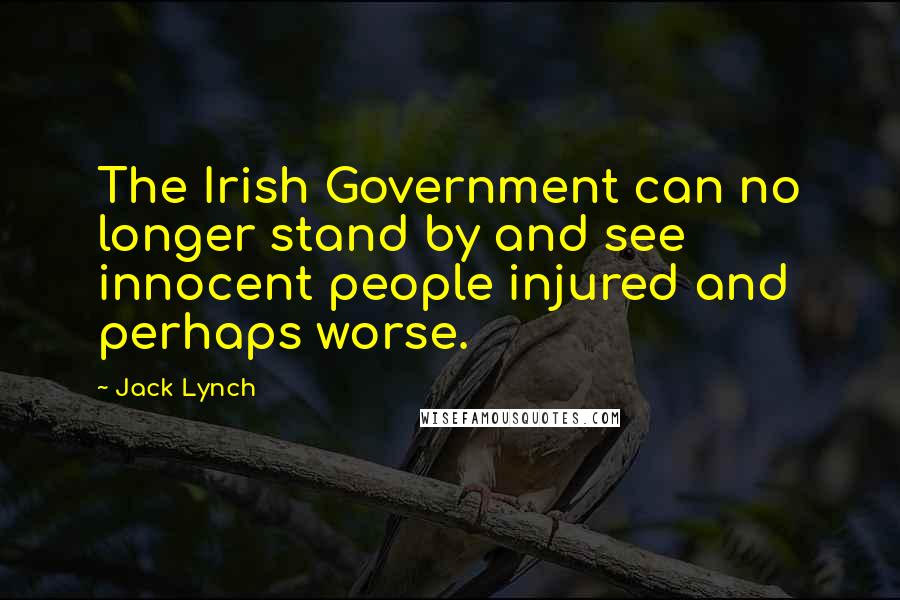 Jack Lynch Quotes: The Irish Government can no longer stand by and see innocent people injured and perhaps worse.
