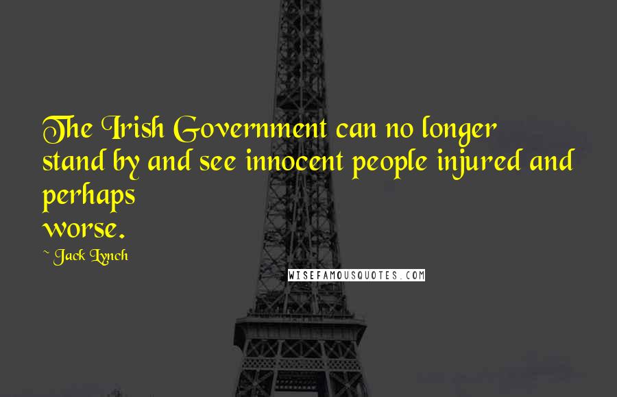 Jack Lynch Quotes: The Irish Government can no longer stand by and see innocent people injured and perhaps worse.